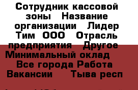 Сотрудник кассовой зоны › Название организации ­ Лидер Тим, ООО › Отрасль предприятия ­ Другое › Минимальный оклад ­ 1 - Все города Работа » Вакансии   . Тыва респ.